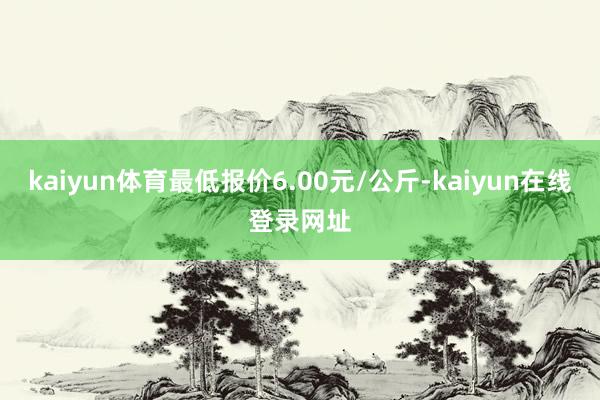 kaiyun体育最低报价6.00元/公斤-kaiyun在线登录网址