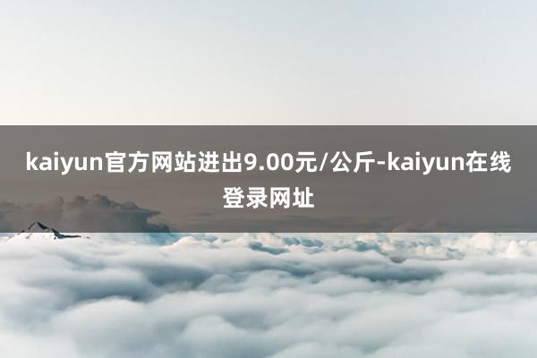 kaiyun官方网站进出9.00元/公斤-kaiyun在线登录网址