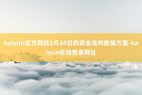 kaiyun官方网站3月24日的资金流向数据方面-kaiyun在线登录网址