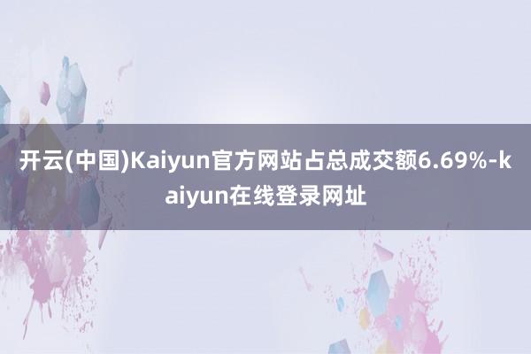 开云(中国)Kaiyun官方网站占总成交额6.69%-kaiyun在线登录网址