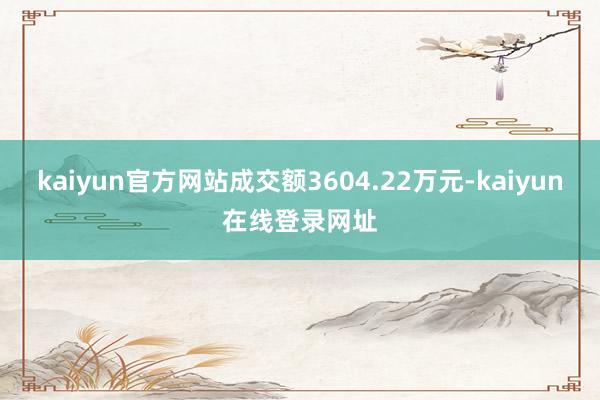 kaiyun官方网站成交额3604.22万元-kaiyun在线登录网址