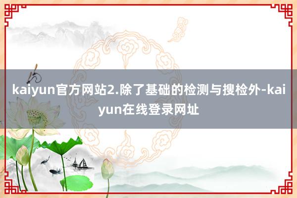 kaiyun官方网站2.除了基础的检测与搜检外-kaiyun在线登录网址