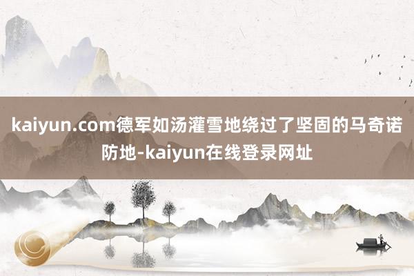 kaiyun.com德军如汤灌雪地绕过了坚固的马奇诺防地-kaiyun在线登录网址