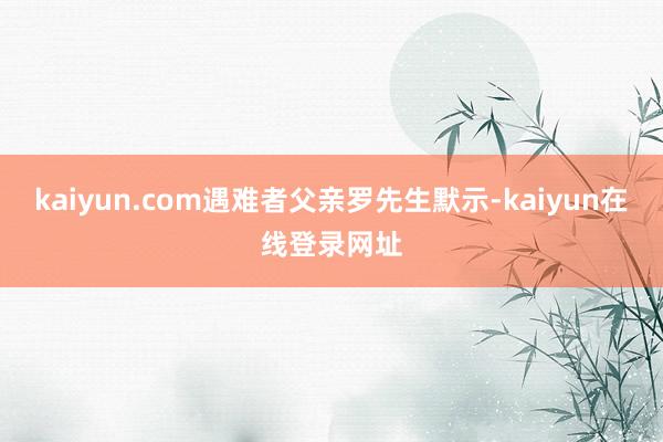 kaiyun.com遇难者父亲罗先生默示-kaiyun在线登录网址