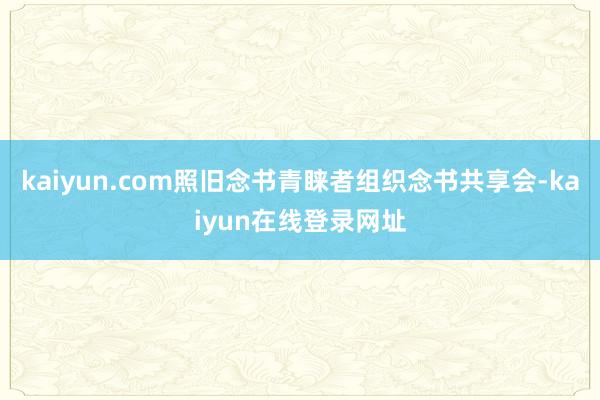 kaiyun.com照旧念书青睐者组织念书共享会-kaiyun在线登录网址
