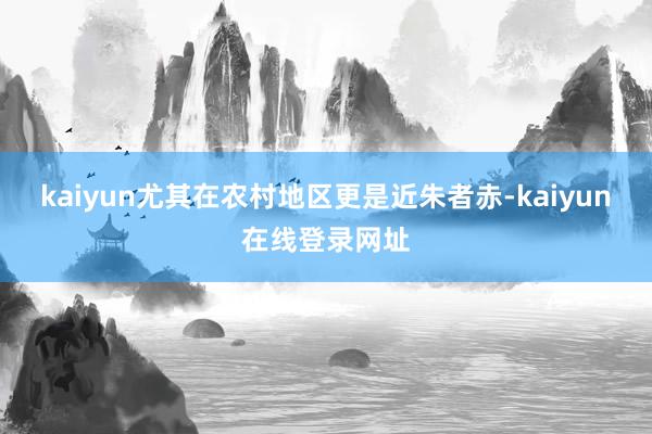 kaiyun尤其在农村地区更是近朱者赤-kaiyun在线登录网址