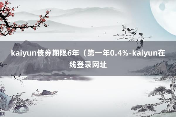 kaiyun债券期限6年（第一年0.4%-kaiyun在线登录网址