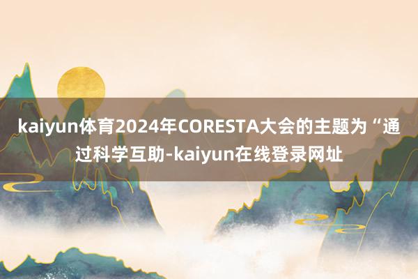 kaiyun体育2024年CORESTA大会的主题为“通过科学互助-kaiyun在线登录网址