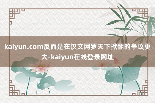 kaiyun.com反而是在汉文网罗天下掀翻的争议更大-kaiyun在线登录网址