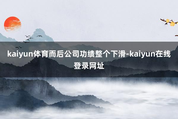 kaiyun体育而后公司功绩整个下滑-kaiyun在线登录网址