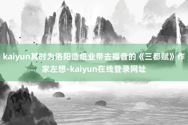 kaiyun其时为洛阳造纸业带去福音的《三都赋》作家左想-kaiyun在线登录网址