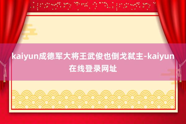 kaiyun成德军大将王武俊也倒戈弑主-kaiyun在线登录网址