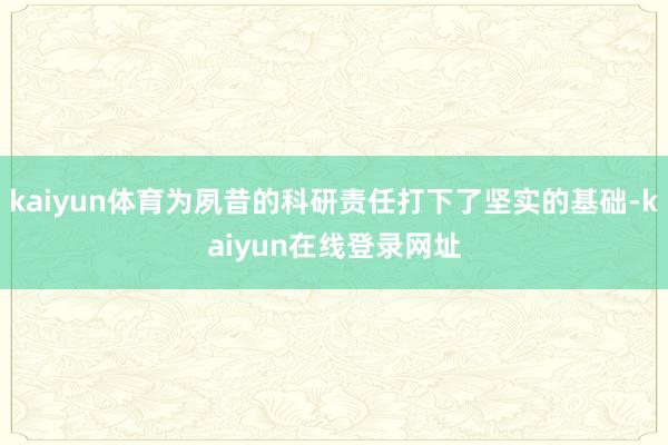 kaiyun体育为夙昔的科研责任打下了坚实的基础-kaiyun在线登录网址