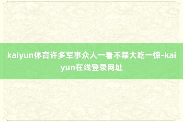 kaiyun体育许多军事众人一看不禁大吃一惊-kaiyun在线登录网址