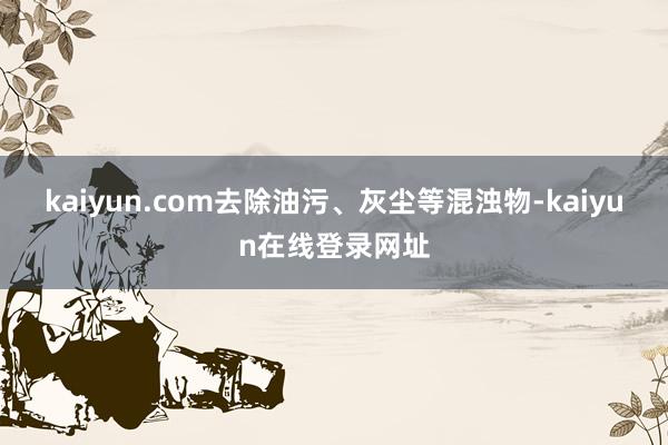 kaiyun.com去除油污、灰尘等混浊物-kaiyun在线登录网址