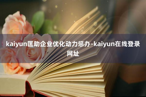 kaiyun匡助企业优化动力惩办-kaiyun在线登录网址