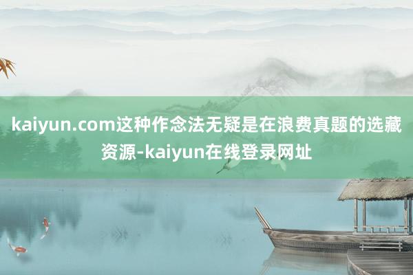 kaiyun.com这种作念法无疑是在浪费真题的选藏资源-kaiyun在线登录网址