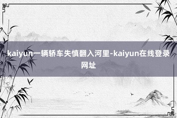 kaiyun一辆轿车失慎翻入河里-kaiyun在线登录网址
