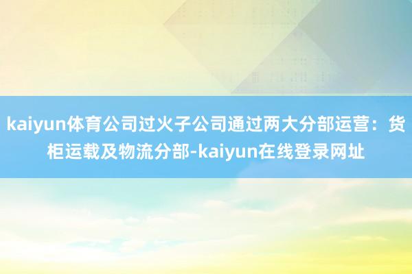 kaiyun体育公司过火子公司通过两大分部运营:货柜运载及物流分部-kaiyun在线登录网址