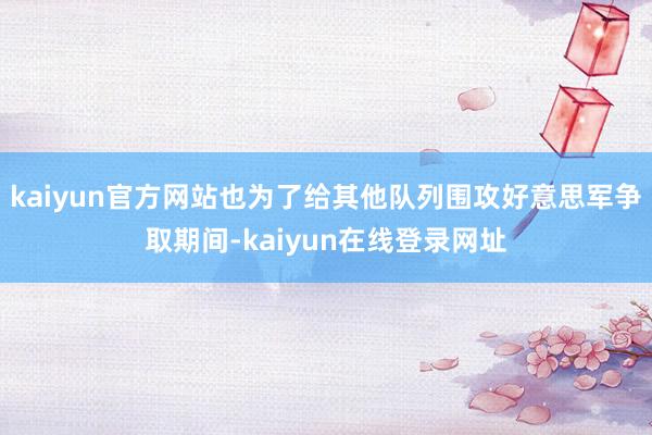 kaiyun官方网站也为了给其他队列围攻好意思军争取期间-kaiyun在线登录网址