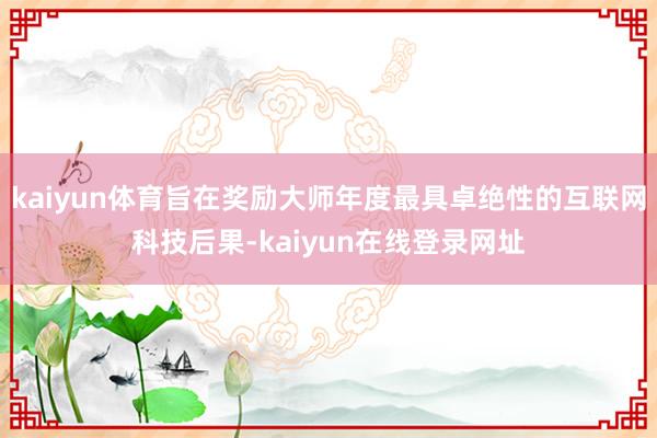 kaiyun体育旨在奖励大师年度最具卓绝性的互联网科技后果-kaiyun在线登录网址