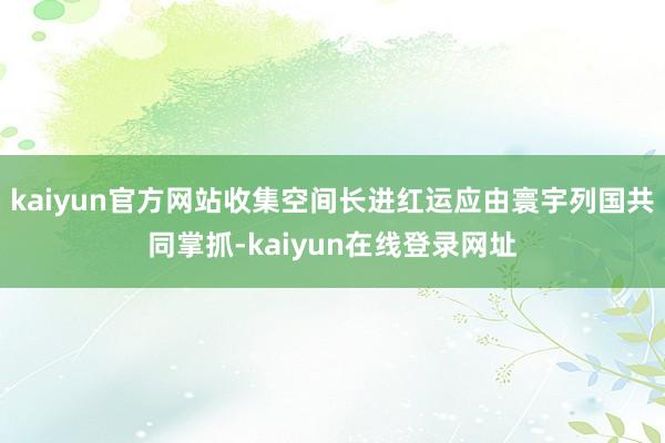 kaiyun官方网站收集空间长进红运应由寰宇列国共同掌抓-kaiyun在线登录网址