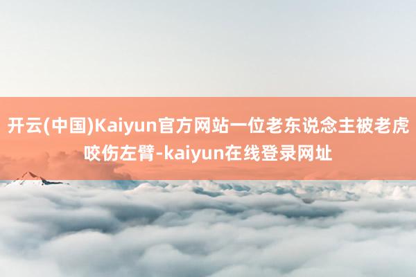 开云(中国)Kaiyun官方网站一位老东说念主被老虎咬伤左臂-kaiyun在线登录网址