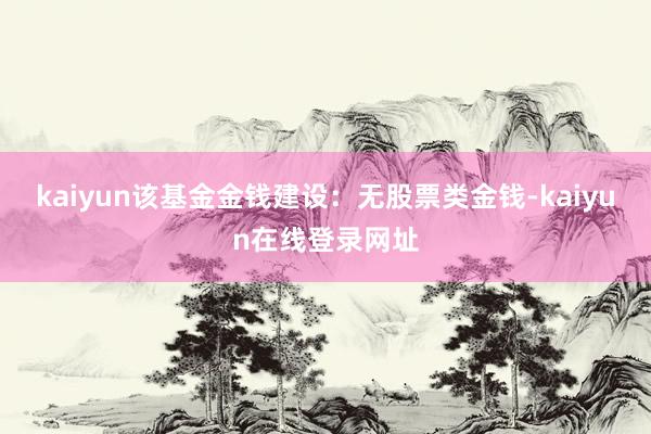 kaiyun该基金金钱建设：无股票类金钱-kaiyun在线登录网址