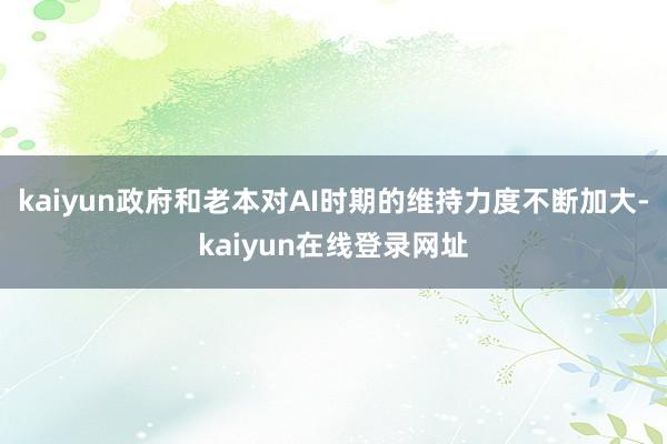 kaiyun政府和老本对AI时期的维持力度不断加大-kaiyun在线登录网址