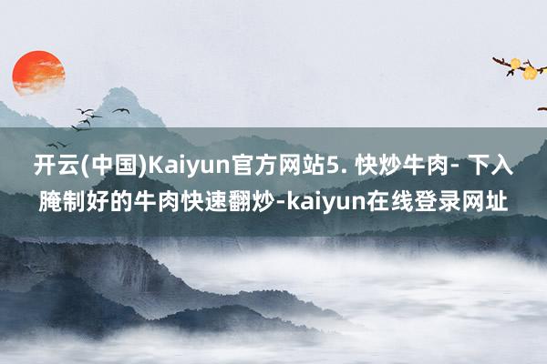 开云(中国)Kaiyun官方网站5. 快炒牛肉- 下入腌制好的牛肉快速翻炒-kaiyun在线登录网址