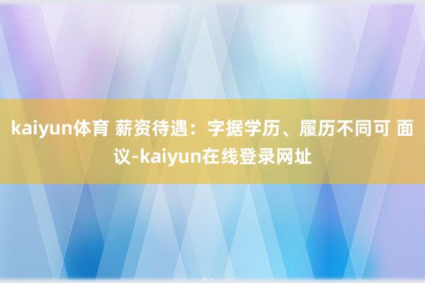 kaiyun体育 薪资待遇：字据学历、履历不同可 面议-kaiyun在线登录网址