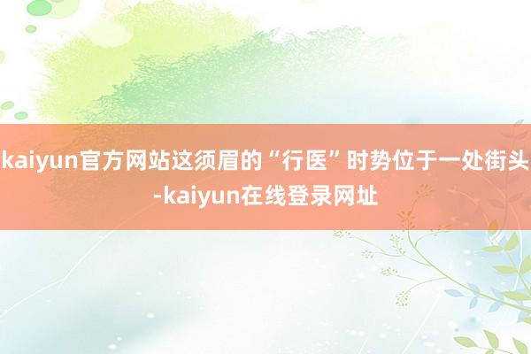 kaiyun官方网站这须眉的“行医”时势位于一处街头-kaiyun在线登录网址