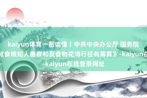 kaiyun体育一图读懂丨中共中央办公厅 国务院办公厅印发《食粮知人善察和反食物花消行径有筹算》-kaiyun在线登录网址