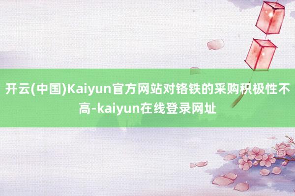 开云(中国)Kaiyun官方网站对铬铁的采购积极性不高-kaiyun在线登录网址