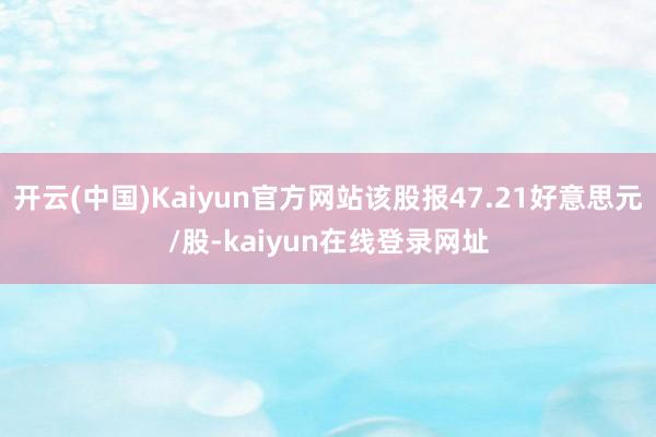 开云(中国)Kaiyun官方网站该股报47.21好意思元/股-kaiyun在线登录网址