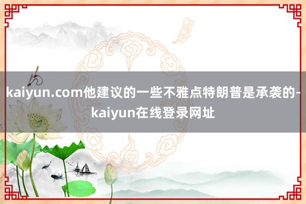 kaiyun.com他建议的一些不雅点特朗普是承袭的-kaiyun在线登录网址