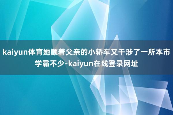 kaiyun体育她顺着父亲的小轿车又干涉了一所本市学霸不少-kaiyun在线登录网址