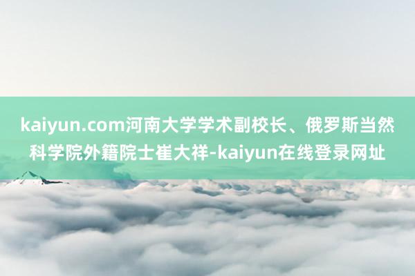 kaiyun.com河南大学学术副校长、俄罗斯当然科学院外籍院士崔大祥-kaiyun在线登录网址