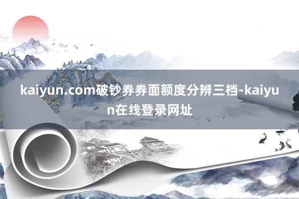 kaiyun.com破钞券券面额度分辨三档-kaiyun在线登录网址