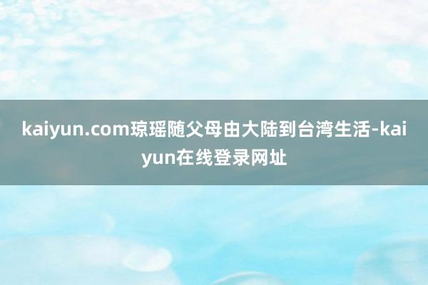 kaiyun.com琼瑶随父母由大陆到台湾生活-kaiyun在线登录网址