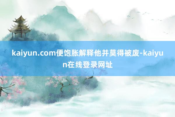 kaiyun.com便饱胀解释他并莫得被废-kaiyun在线登录网址