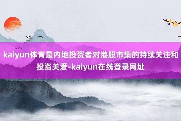 kaiyun体育是内地投资者对港股市集的持续关注和投资关爱-kaiyun在线登录网址