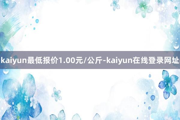 kaiyun最低报价1.00元/公斤-kaiyun在线登录网址