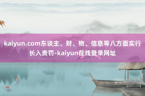 kaiyun.com东谈主、财、物、信息等八方面实行长入责罚-kaiyun在线登录网址