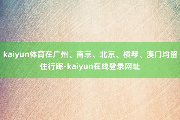 kaiyun体育在广州、南京、北京、横琴、澳门均留住行踪-kaiyun在线登录网址