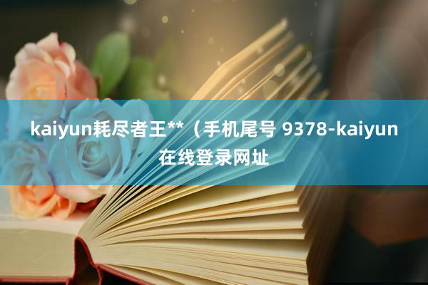 kaiyun耗尽者王**（手机尾号 9378-kaiyun在线登录网址