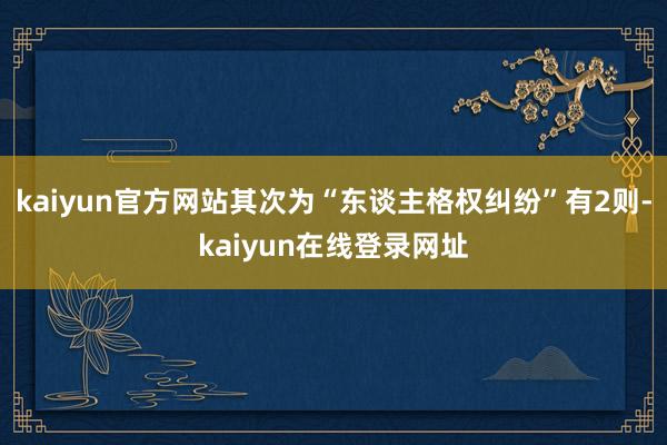 kaiyun官方网站其次为“东谈主格权纠纷”有2则-kaiyun在线登录网址