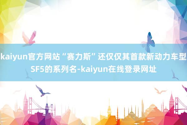 kaiyun官方网站“赛力斯”还仅仅其首款新动力车型SF5的系列名-kaiyun在线登录网址