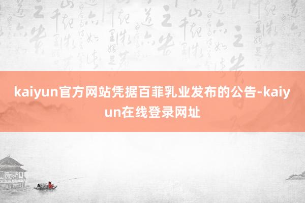 kaiyun官方网站凭据百菲乳业发布的公告-kaiyun在线登录网址