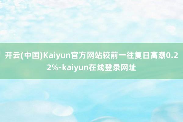 开云(中国)Kaiyun官方网站较前一往复日高潮0.22%-kaiyun在线登录网址
